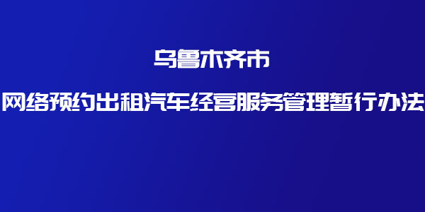 關于印發《烏魯木齊市網絡預約出租汽車經營服務管理暫行辦法》的通知 _網約車牌照申請_網約車平臺_網絡預約出租汽車經營許可證