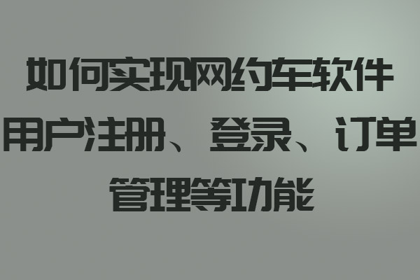 如何實現網約車軟件用戶注冊、登錄、訂單管理等功能_網約車軟件_網約車軟件開發_網約車軟件設計