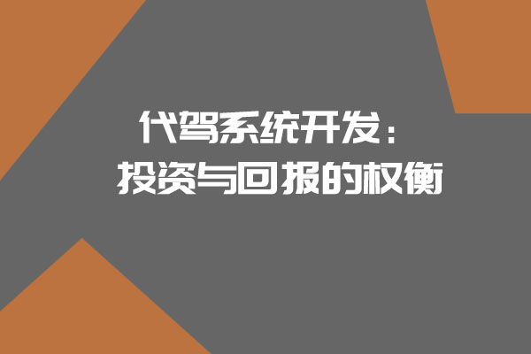代駕系統開發：投資與回報的權衡_開發一個代駕系統需要多少錢_代駕系統開發_代駕系統_代駕軟件開發