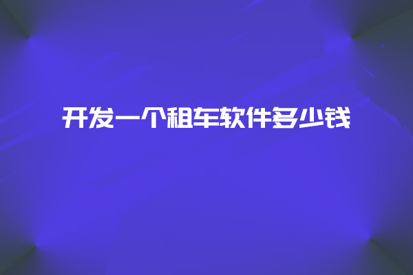 開發一個租車軟件多少錢_開發租車軟件_租車軟件_租車軟件設計